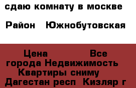 сдаю комнату в москве › Район ­ Южнобутовская › Цена ­ 14 500 - Все города Недвижимость » Квартиры сниму   . Дагестан респ.,Кизляр г.